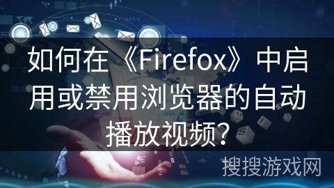 如何在《Firefox》中启用或禁用浏览器的自动播放视频？
