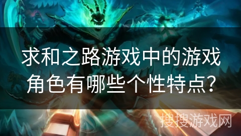 求和之路游戏中的游戏角色有哪些个性特点? 求和之路游戏中的游戏角色有哪些个性特点?