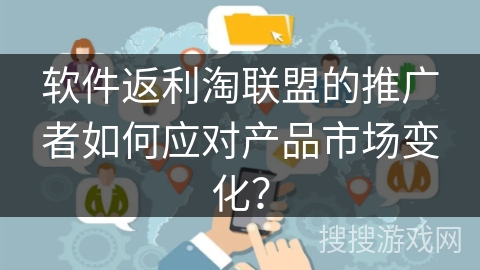软件返利淘联盟的推广者如何应对产品市场变化？