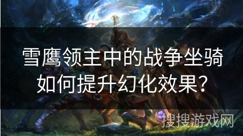 雪鹰领主中的战争坐骑如何提升幻化效果？