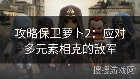 攻略保卫萝卜2：应对多元素相克的敌军