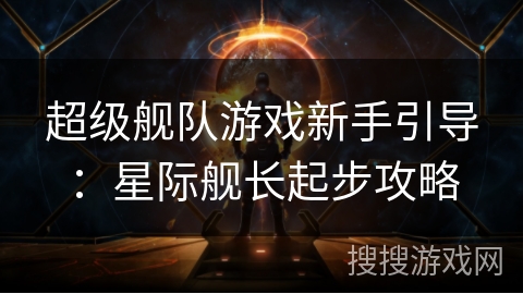 超级舰队游戏新手引导:星际舰长起步攻略 超级舰队游戏新手引导:星际舰长起步攻略