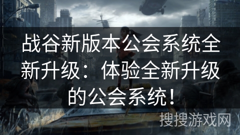 战谷新版本公会系统全新升级：体验全新升级的公会系统！