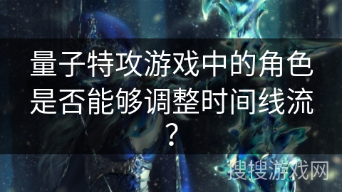量子特攻游戏中的角色是否能够调整时间线流? 量子特攻游戏中的角色是否能够调整时间线流?