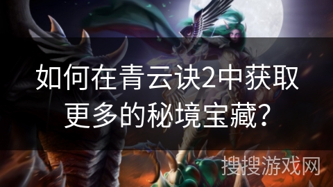 如何在青云诀2中获取更多的秘境宝藏? 如何在青云诀2中获取更多的秘境宝藏?