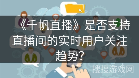 《千帆直播》是否支持直播间的实时用户关注趋势？