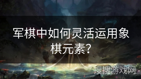 军棋中如何灵活运用象棋元素？