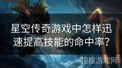 星空传奇游戏中怎样迅速提高技能的命中率？