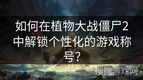 如何在植物大战僵尸2中解锁个性化的游戏称号？