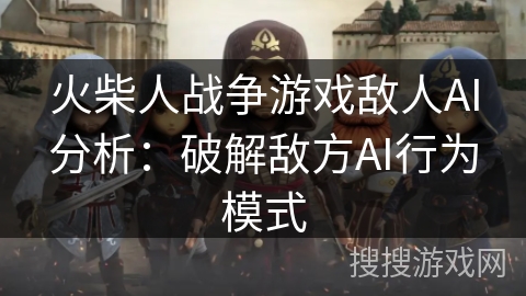 火柴人战争游戏敌人AI分析：破解敌方AI行为模式