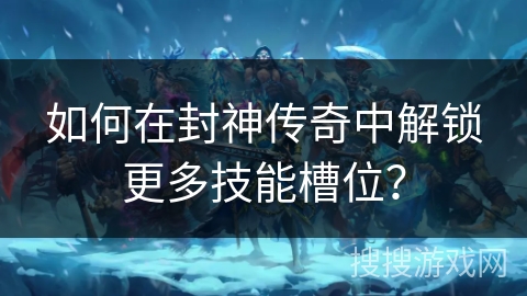 如何在封神传奇中解锁更多技能槽位？