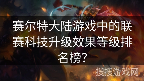 赛尔特大陆游戏中的联赛科技升级效果等级排名榜？