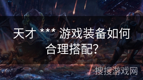 天才 *** 游戏装备如何合理搭配？