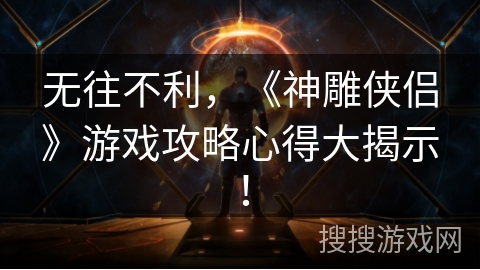 无往不利，《神雕侠侣》游戏攻略心得大揭示！