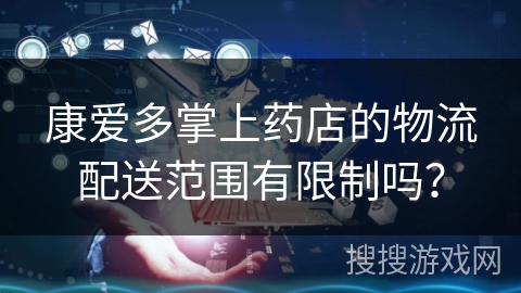 康爱多掌上药店的物流配送范围有限制吗？