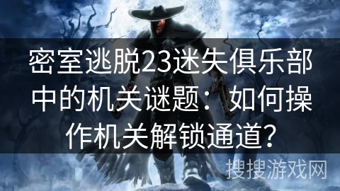 密室逃脱23迷失俱乐部中的机关谜题：如何操作机关解锁通道？