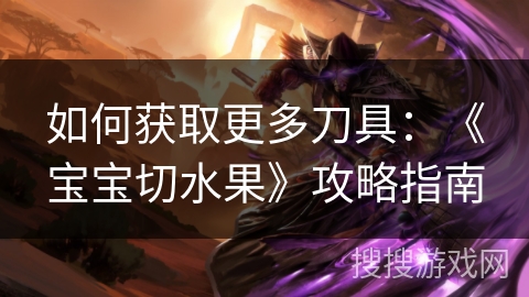 如何获取更多刀具：《宝宝切水果》攻略指南