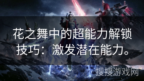 花之舞中的超能力解锁技巧：激发潜在能力。