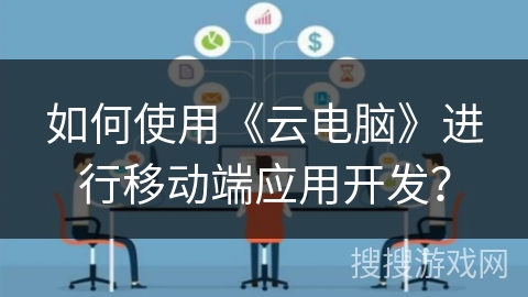 如何使用《云电脑》进行移动端应用开发？