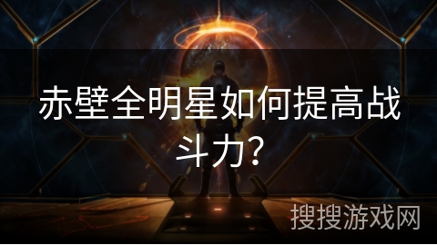 赤壁全明星如何提高战斗力？