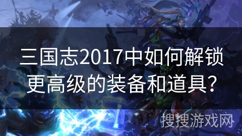 三国志2017中如何解锁更高级的装备和道具？