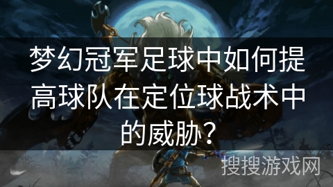 梦幻冠军足球中如何提高球队在定位球战术中的威胁？