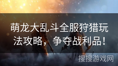 萌龙大乱斗全服狩猎玩法攻略，争夺战利品！