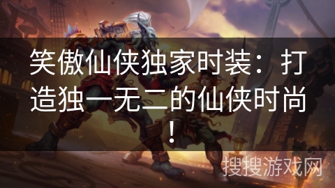 笑傲仙侠独家时装：打造独一无二的仙侠时尚！