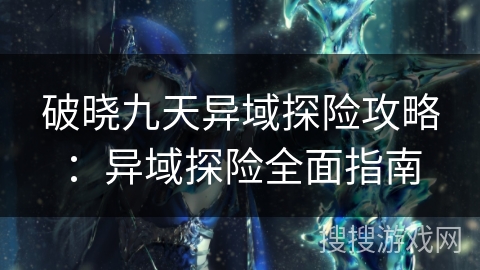 破晓九天异域探险攻略：异域探险全面指南