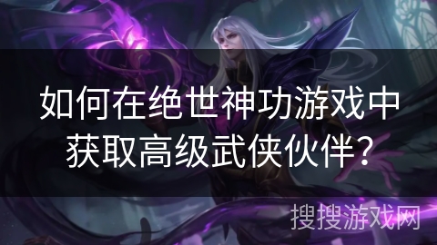 如何在绝世神功游戏中获取高级武侠伙伴？