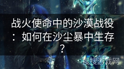 战火使命中的沙漠战役：如何在沙尘暴中生存？