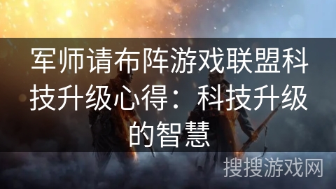 军师请布阵游戏联盟科技升级心得：科技升级的智慧