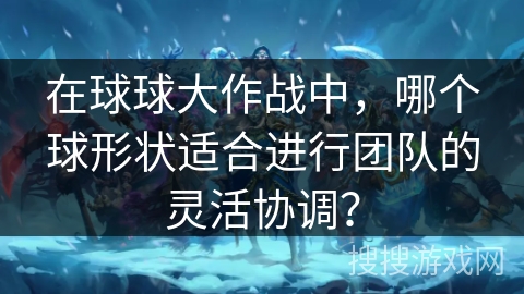 在球球大作战中，哪个球形状适合进行团队的灵活协调？