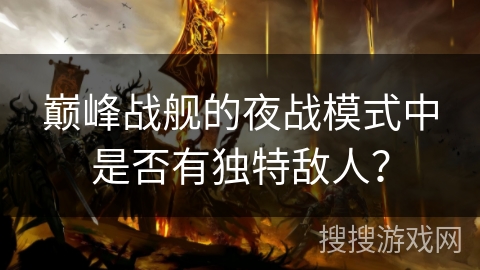 巅峰战舰的夜战模式中是否有独特敌人？