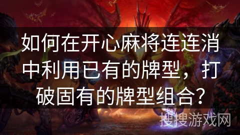 如何在开心麻将连连消中利用已有的牌型，打破固有的牌型组合？