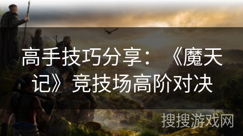 高手技巧分享：《魔天记》竞技场高阶对决