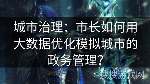 城市治理：市长如何用大数据优化模拟城市的政务管理？