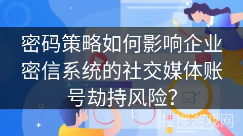 密码策略如何影响企业密信系统的社交媒体账号劫持风险？