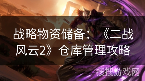 战略物资储备：《二战风云2》仓库管理攻略