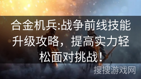 合金机兵:战争前线技能升级攻略，提高实力轻松面对挑战！