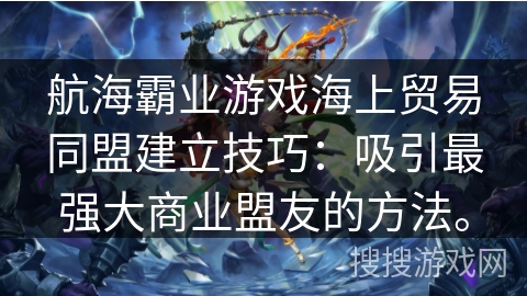 航海霸业游戏海上贸易同盟建立技巧：吸引最强大商业盟友的方法。