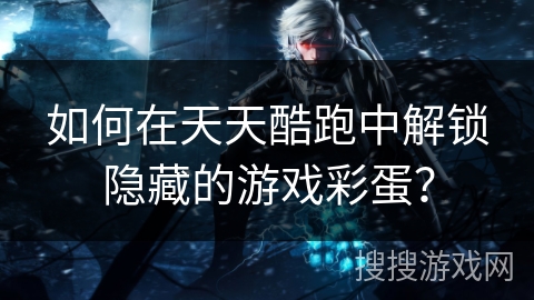 如何在天天酷跑中解锁隐藏的游戏彩蛋？