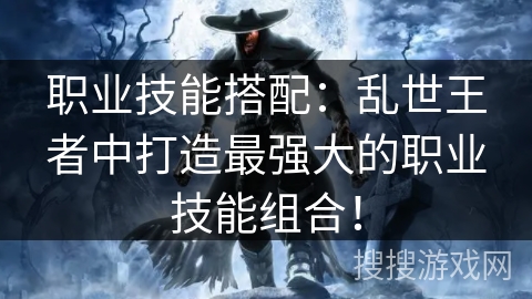 职业技能搭配：乱世王者中打造最强大的职业技能组合！
