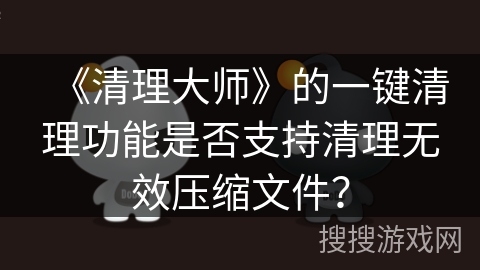 《清理大师》的一键清理功能是否支持清理无效压缩文件？