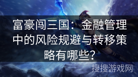 富豪闯三国：金融管理中的风险规避与转移策略有哪些？
