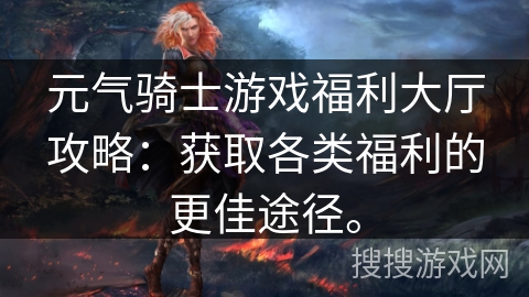 元气骑士游戏福利大厅攻略：获取各类福利的更佳途径。