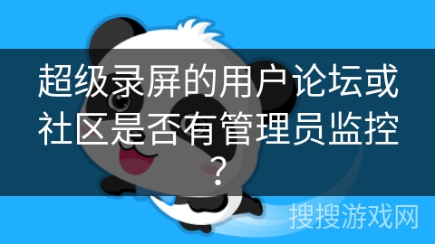 超级录屏的用户论坛或社区是否有管理员监控？