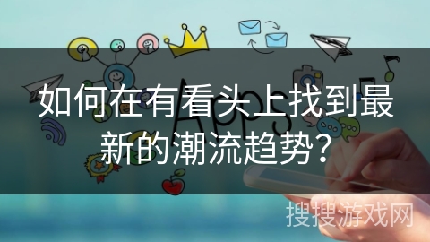 如何在有看头上找到最新的潮流趋势？