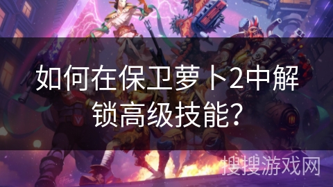 如何在保卫萝卜2中解锁高级技能？