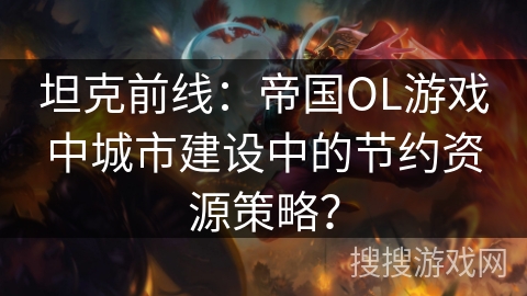 坦克前线：帝国OL游戏中城市建设中的节约资源策略？